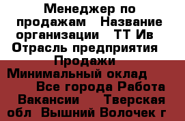 Менеджер по продажам › Название организации ­ ТТ-Ив › Отрасль предприятия ­ Продажи › Минимальный оклад ­ 70 000 - Все города Работа » Вакансии   . Тверская обл.,Вышний Волочек г.
